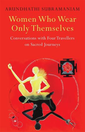 Book cover number 1 for Women Who Wear Only Themselves : Conversations With Four Travellers On Sacred Journeys written by Arundhathi Subramaniam published by Speaking Tiger Publishing Private Limited