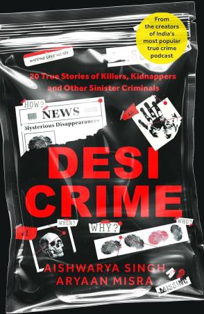 Book cover number 1 for Desi Crime: 20 True Stories Of Killers, Kidnappers And Other Sinister Criminals written by Aishwarya Singh, Aryaan Misra published by Pan Macmillan